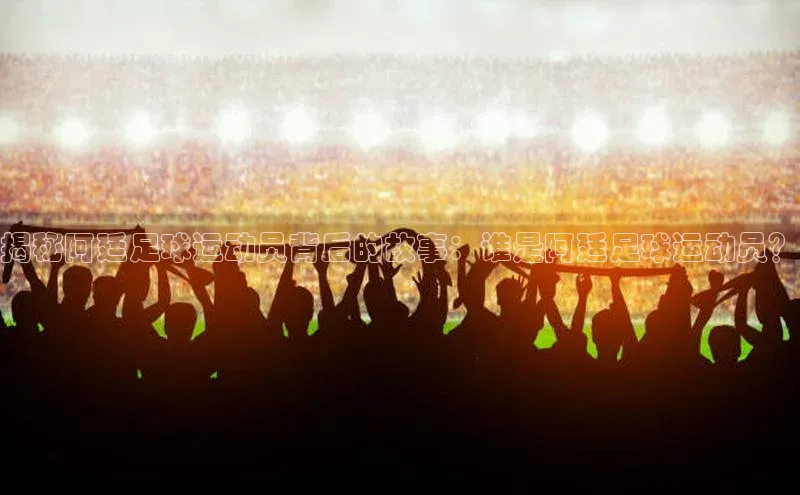 非凡娱乐百度搜索资源平台揭秘阿廷足球运动员背后的故事：谁是阿廷足球运动员？