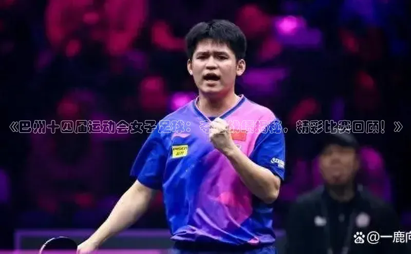 非凡游戏官方网址入口百度信誉《巴州十四届运动会女子足球：夺冠战绩揭秘，精彩比赛回顾！》