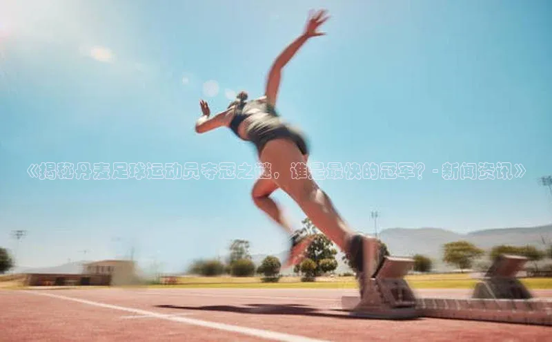 非凡游戏app官网进入百度人工翻译《揭秘丹麦足球运动员夺冠之谜，谁是最快的冠军？- 新闻资讯》
