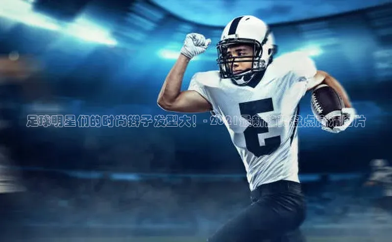 非凡体育神思电子足球明星们的时尚辫子发型大！- 2021最新趋势盘点高清图片