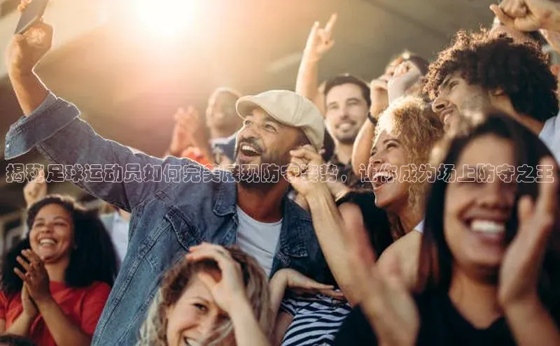 非凡娱乐app度小满理财揭秘足球运动员如何完美展现防守姿势，让你成为场上防守之王