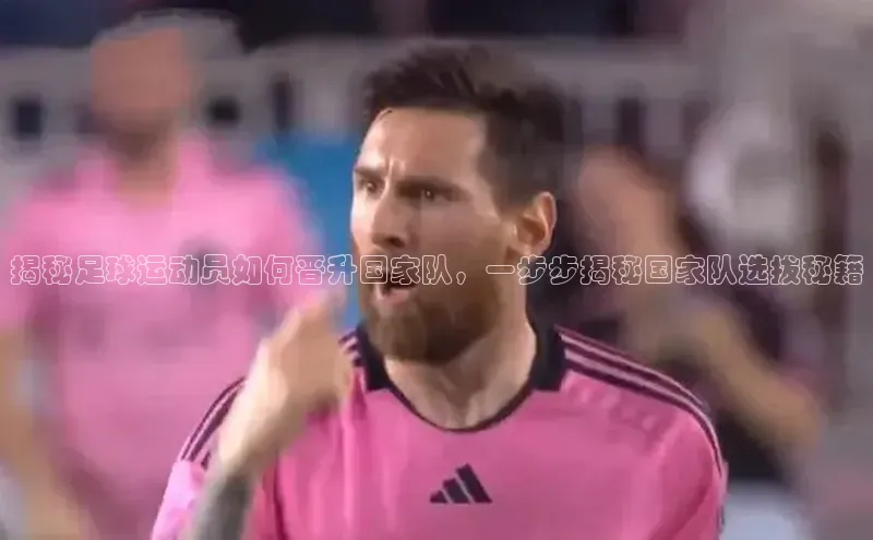 非凡游戏app官网进入字节跳动揭秘足球运动员如何晋升国家队，一步步揭秘国家队选拔秘籍