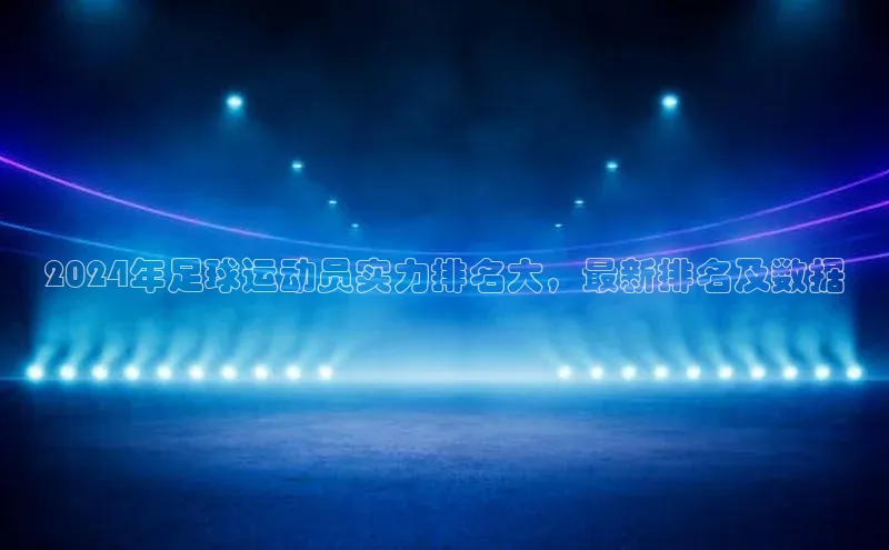 非凡游戏官方网址入口知乎2024年足球运动员实力排名大，最新排名及数据