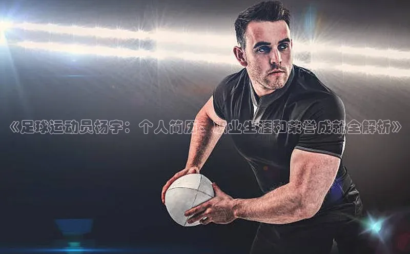 非凡娱乐宇信科技《足球运动员杨宇：个人简历、职业生涯和荣誉成就全解析》