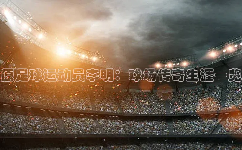 非凡娱乐百度游戏开放平台原足球运动员李明：球场传奇生涯一览