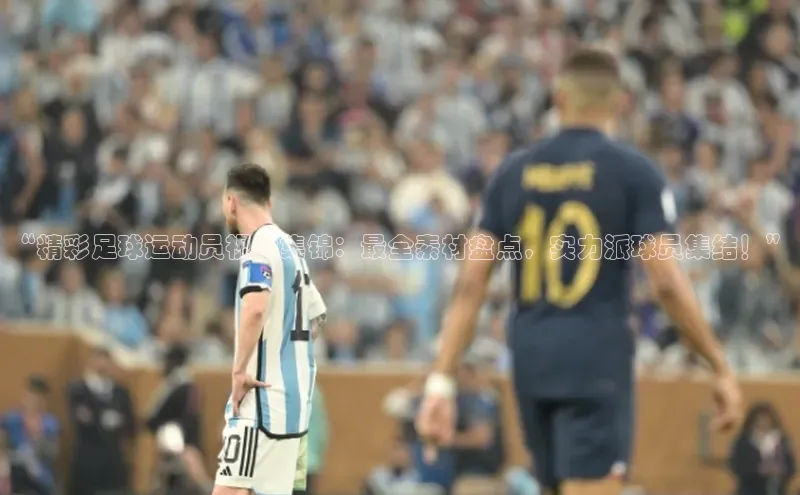 非凡游戏官方网址入口网易“精彩足球运动员视频集锦：最全素材盘点，实力派球员集结！”