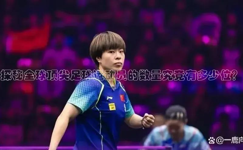 非凡娱乐滴滴出行探秘全球顶尖足球运动员的数量究竟有多少位？