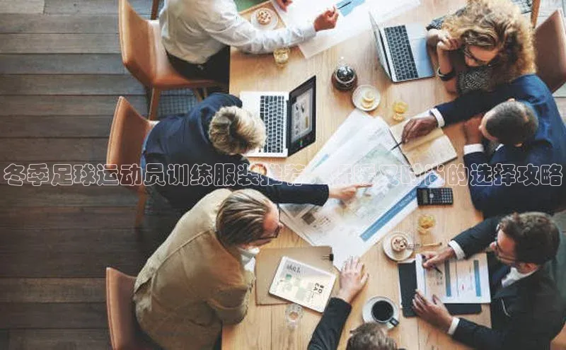 非凡棋牌文心一言冬季足球运动员训练服装推荐：保暖又时尚的选择攻略