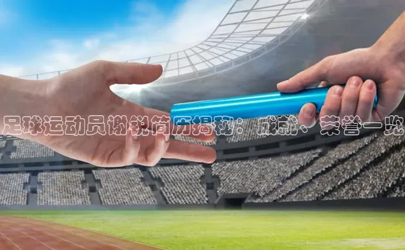 非凡游戏官方网址入口汉得信息足球运动员谢锐简历揭秘：成就、荣誉一览