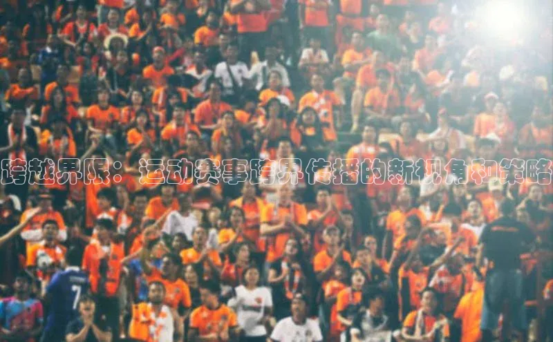 非凡游戏app官网进入百度智能云跨越界限：运动赛事跨界传播的新视角和策略