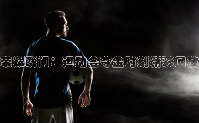 非凡体育皮阿诺荣耀瞬间：运动会夺金时刻精彩回放