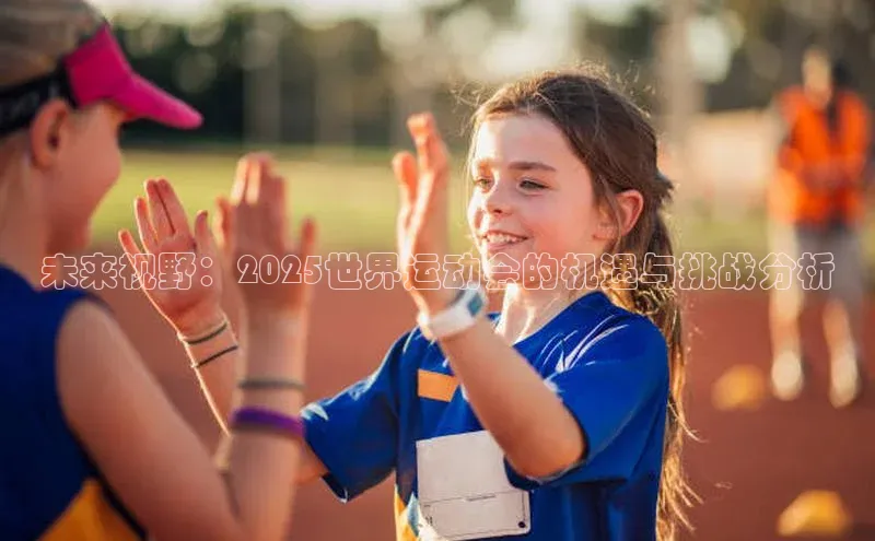 非凡游戏官方网址入口百度信誉未来视野：2025世界运动会的机遇与挑战分析