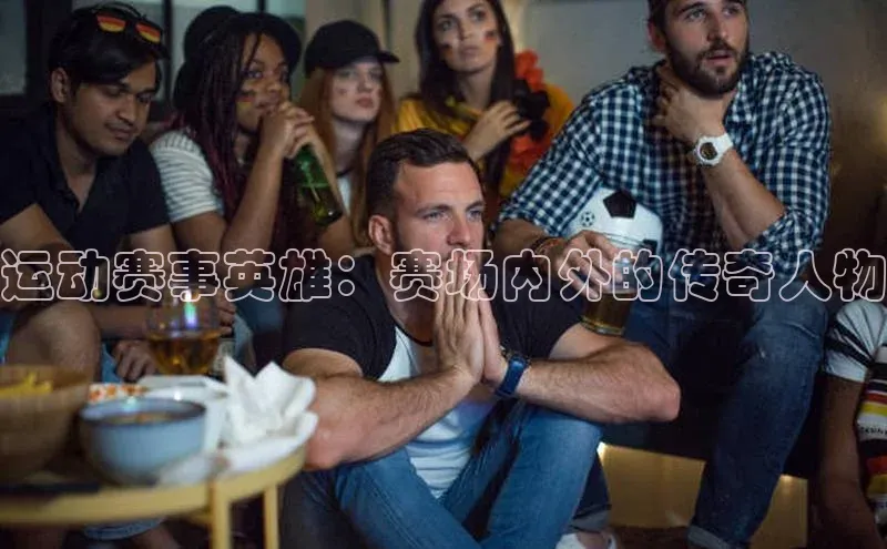 运动赛事英雄：赛场内外的传奇人物