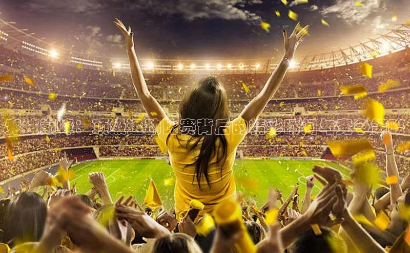 竞技巅峰：顶级运动比赛背后的精彩瞬间与竞争策略