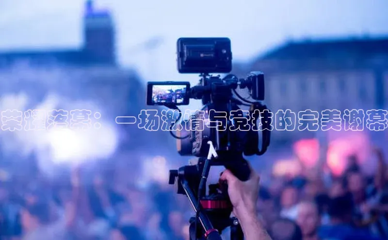 荣耀落幕：一场激情与竞技的完美谢幕