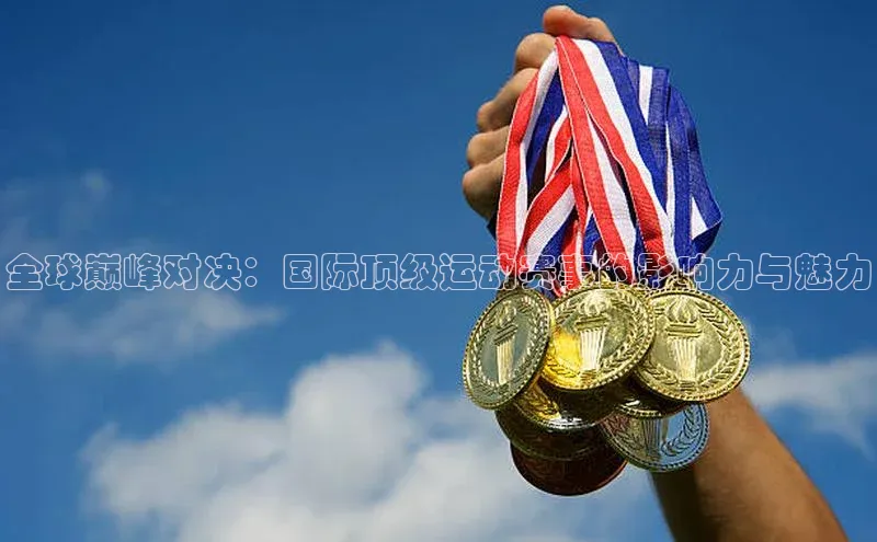 全球巅峰对决：国际顶级运动赛事的影响力与魅力