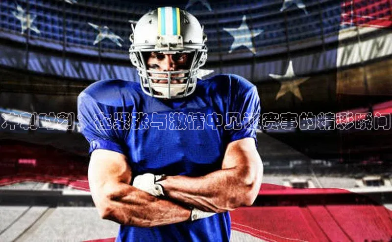 冲刺时刻：在紧张与激情中见证赛事的精彩瞬间