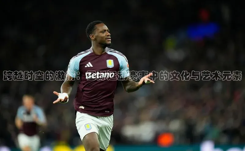 跨越时空的激情：国际运动赛事中的文化与艺术元素