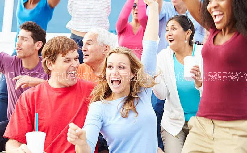 风味盛宴：精选食材与设计元素完美结合的运动赛事餐盒