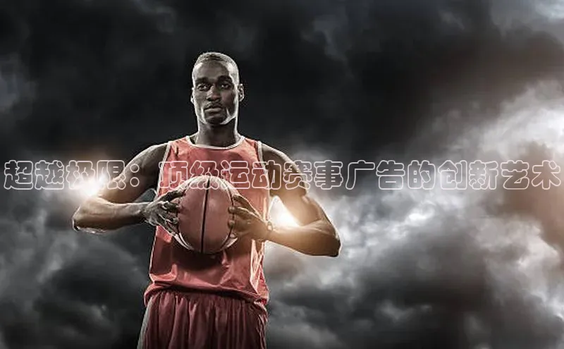 超越极限：顶级运动赛事广告的创新艺术