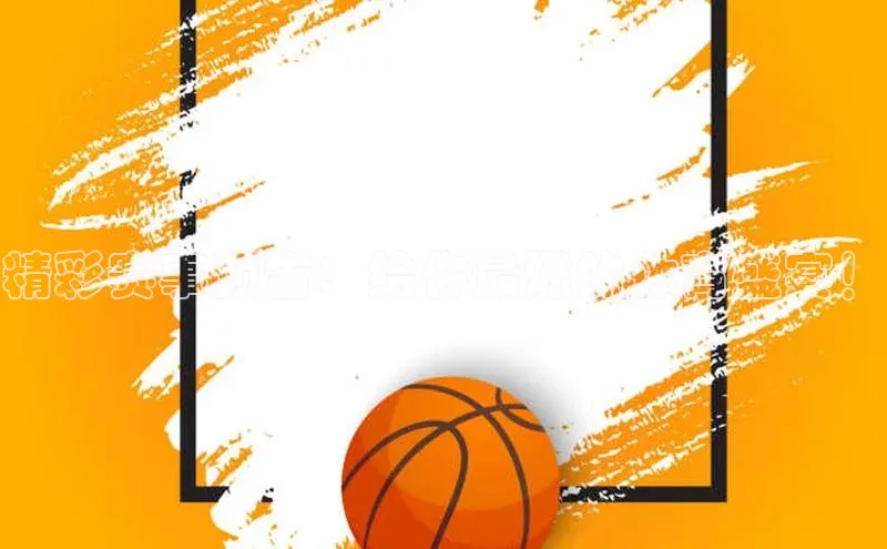 精彩赛事预告：给你最燃的体育盛宴！