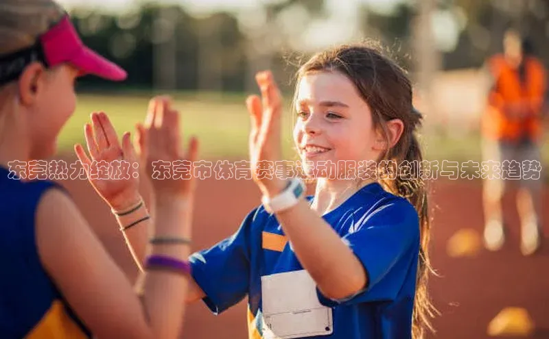 东莞热力绽放：东莞市体育赛事运动服装的创新与未来趋势