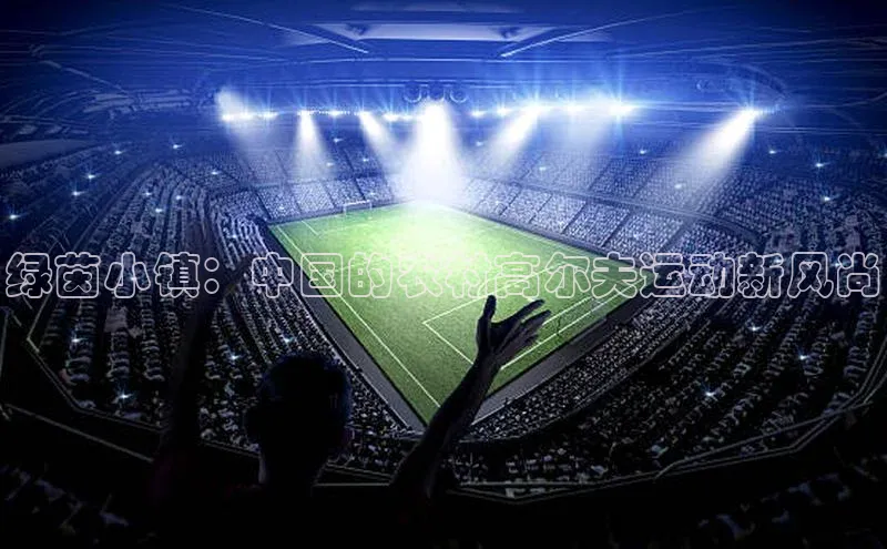 绿茵小镇：中国的农村高尔夫运动新风尚