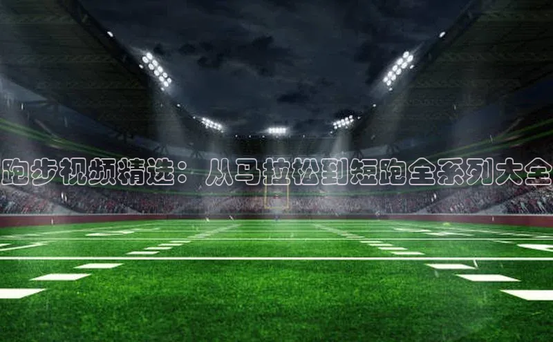 跑步视频精选：从马拉松到短跑全系列大全