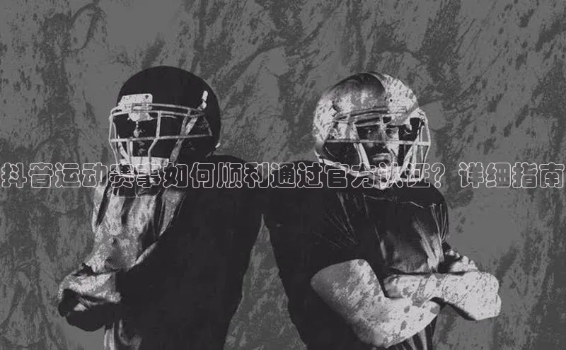 抖音运动赛事如何顺利通过官方认证？详细指南