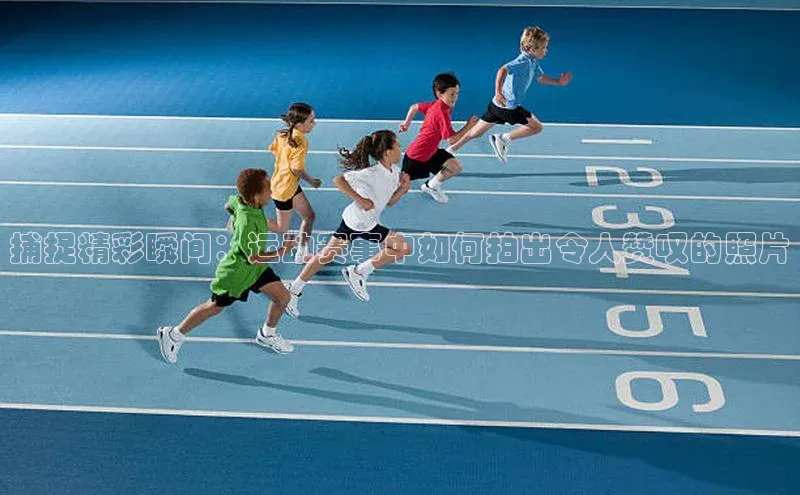 捕捉精彩瞬间：运动赛事中如何拍出令人赞叹的照片
