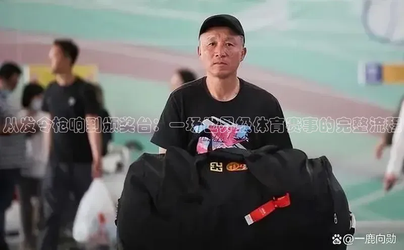 从发令枪响到颁奖台：一场世界级体育赛事的完整流程