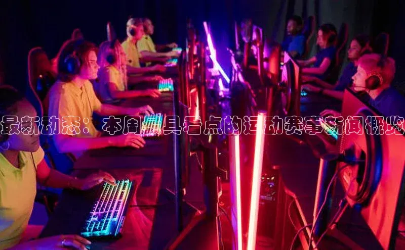 最新动态：本周最具看点的运动赛事新闻概览