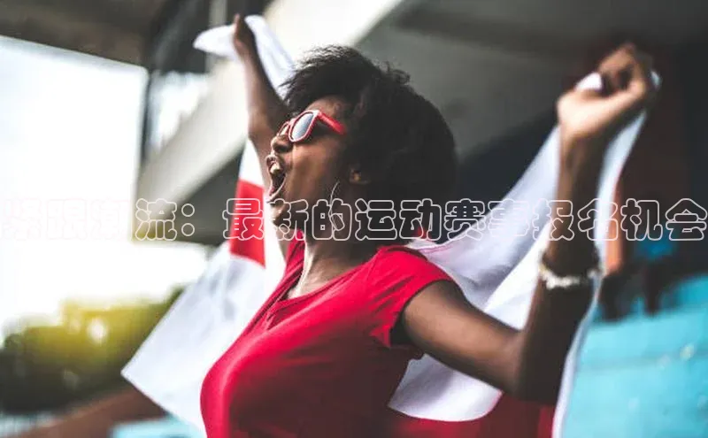 紧跟潮流：最新的运动赛事报名机会